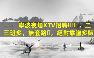 寧波夜場KTV招聘，二三班多，無套路，絕對靠譜多賺